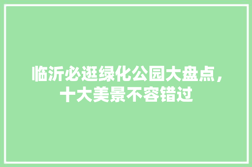 临沂必逛绿化公园大盘点，十大美景不容错过