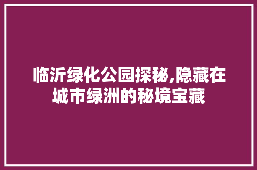 临沂绿化公园探秘,隐藏在城市绿洲的秘境宝藏