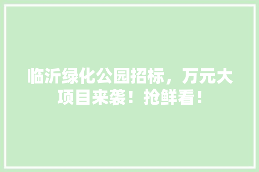 临沂绿化公园招标，万元大项目来袭！抢鲜看！