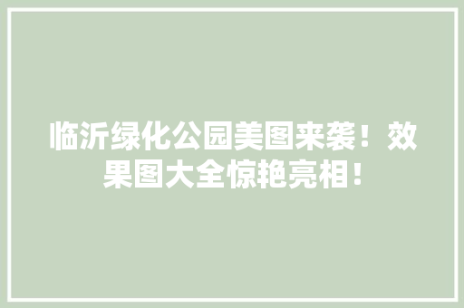 临沂绿化公园美图来袭！效果图大全惊艳亮相！