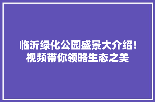 临沂绿化公园盛景大介绍！视频带你领略生态之美