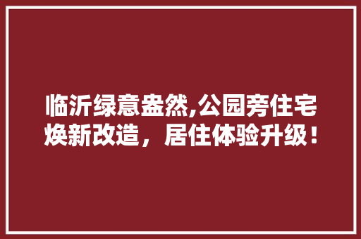 临沂绿意盎然,公园旁住宅焕新改造，居住体验升级！