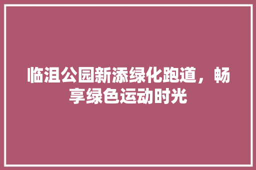 临沮公园新添绿化跑道，畅享绿色运动时光