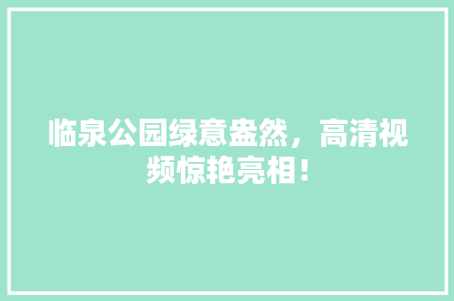 临泉公园绿意盎然，高清视频惊艳亮相！