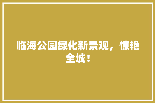 临海公园绿化新景观，惊艳全城！