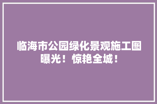 临海市公园绿化景观施工图曝光！惊艳全城！