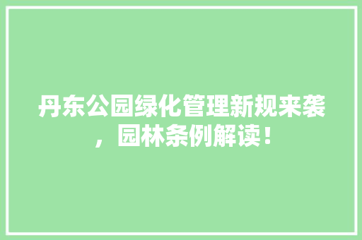 丹东公园绿化管理新规来袭，园林条例解读！