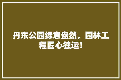 丹东公园绿意盎然，园林工程匠心独运！
