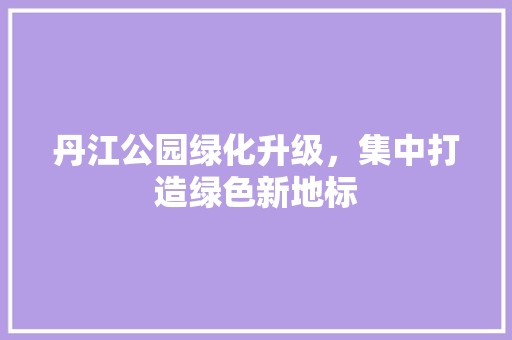 丹江公园绿化升级，集中打造绿色新地标