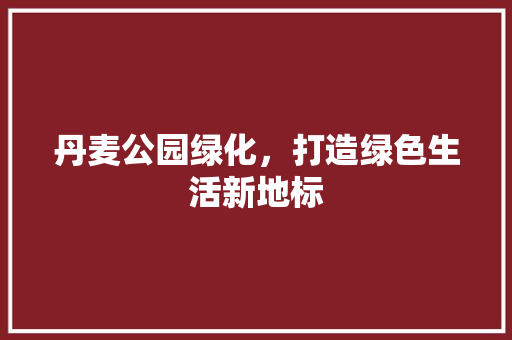丹麦公园绿化，打造绿色生活新地标