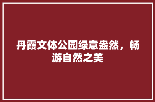 丹霞文体公园绿意盎然，畅游自然之美