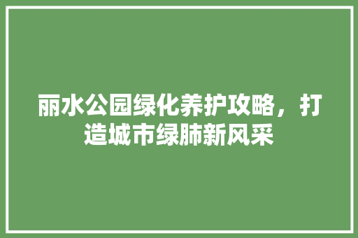 丽水公园绿化养护攻略，打造城市绿肺新风采