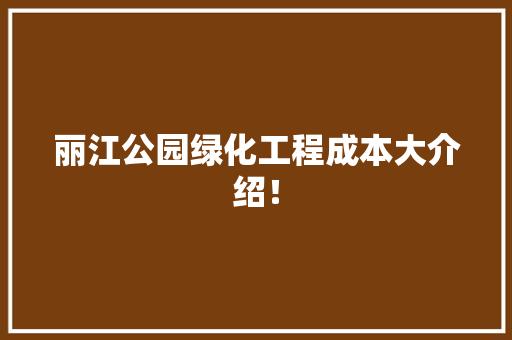 丽江公园绿化工程成本大介绍！