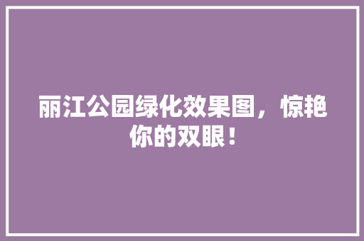 丽江公园绿化效果图，惊艳你的双眼！
