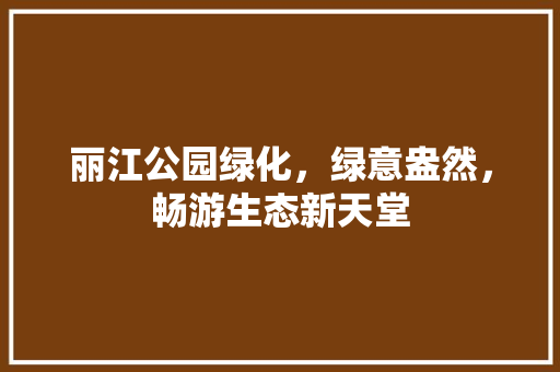 丽江公园绿化，绿意盎然，畅游生态新天堂