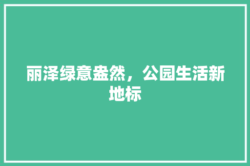 丽泽绿意盎然，公园生活新地标