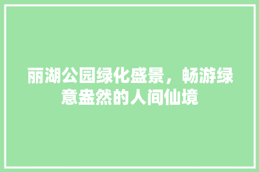 丽湖公园绿化盛景，畅游绿意盎然的人间仙境