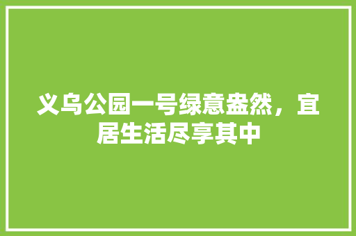 义乌公园一号绿意盎然，宜居生活尽享其中