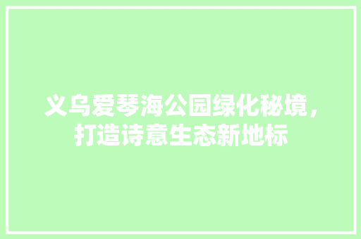 义乌爱琴海公园绿化秘境，打造诗意生态新地标