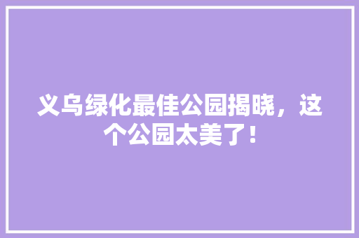 义乌绿化最佳公园揭晓，这个公园太美了！