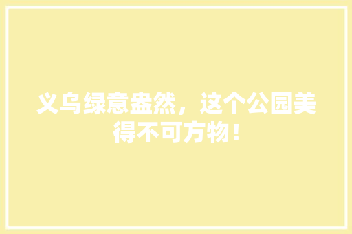 义乌绿意盎然，这个公园美得不可方物！