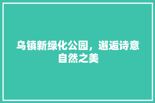 乌镇新绿化公园，邂逅诗意自然之美