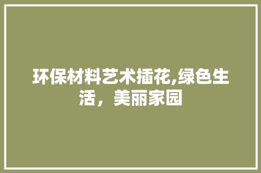 环保材料艺术插花,绿色生活，美丽家园