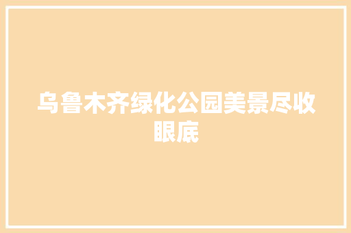乌鲁木齐绿化公园美景尽收眼底