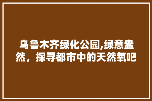 乌鲁木齐绿化公园,绿意盎然，探寻都市中的天然氧吧