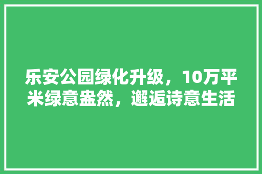 乐安公园绿化升级，10万平米绿意盎然，邂逅诗意生活！