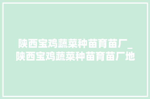 陕西宝鸡蔬菜种苗育苗厂_陕西宝鸡蔬菜种苗育苗厂地址