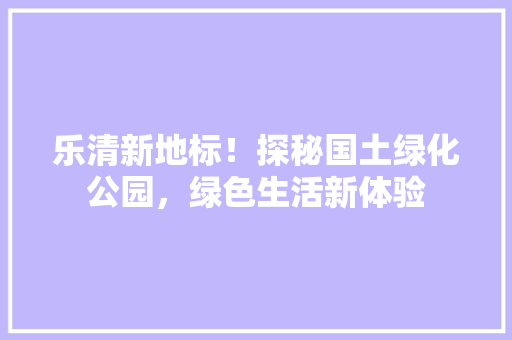 乐清新地标！探秘国土绿化公园，绿色生活新体验