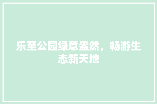 乐至公园绿意盎然，畅游生态新天地