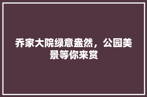 乔家大院绿意盎然，公园美景等你来赏