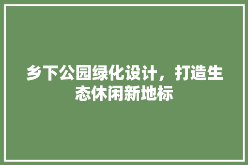 乡下公园绿化设计，打造生态休闲新地标