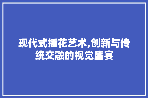现代式插花艺术,创新与传统交融的视觉盛宴