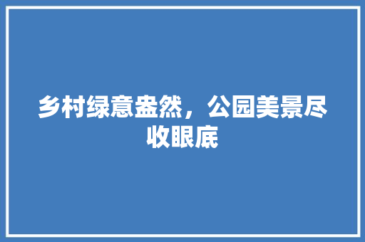 乡村绿意盎然，公园美景尽收眼底
