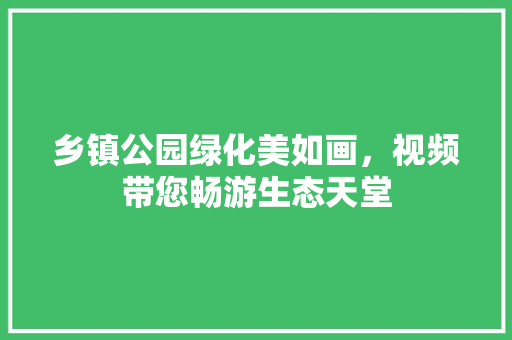 乡镇公园绿化美如画，视频带您畅游生态天堂