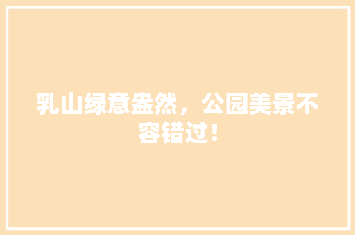 乳山绿意盎然，公园美景不容错过！