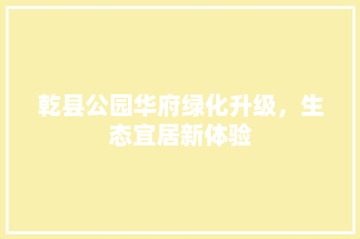 乾县公园华府绿化升级，生态宜居新体验