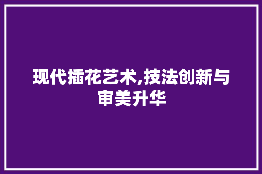 现代插花艺术,技法创新与审美升华