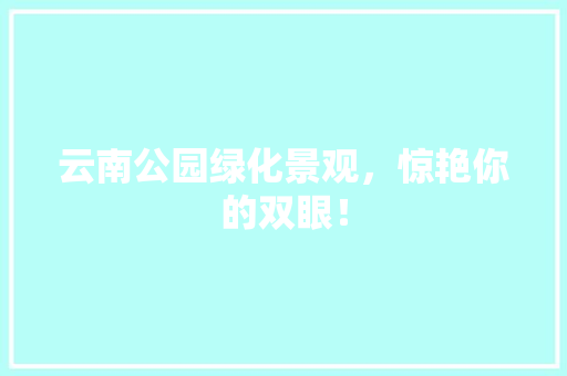 云南公园绿化景观，惊艳你的双眼！