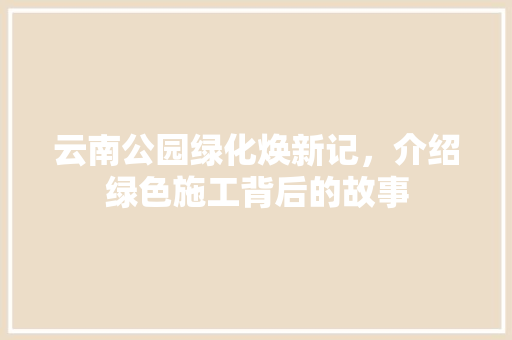 云南公园绿化焕新记，介绍绿色施工背后的故事