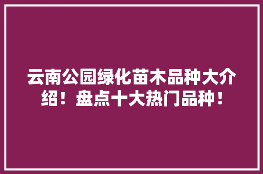 云南公园绿化苗木品种大介绍！盘点十大热门品种！