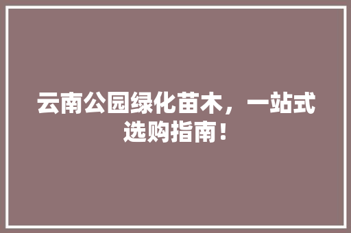 云南公园绿化苗木，一站式选购指南！