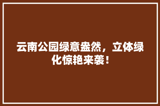 云南公园绿意盎然，立体绿化惊艳来袭！