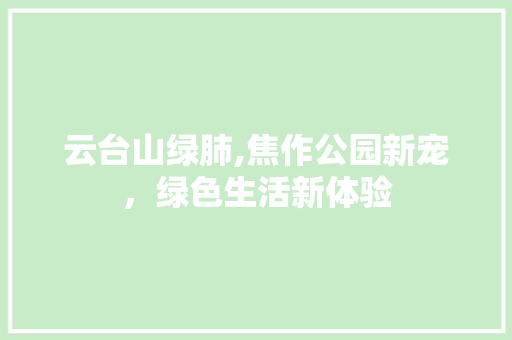 云台山绿肺,焦作公园新宠，绿色生活新体验