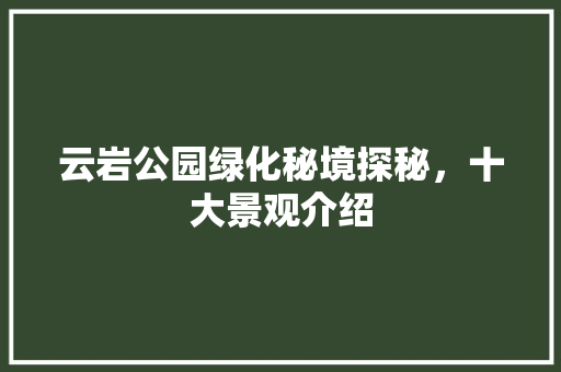 云岩公园绿化秘境探秘，十大景观介绍