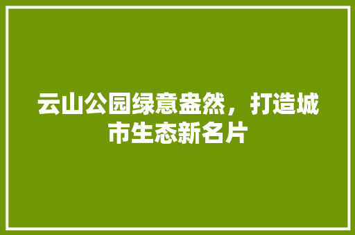 云山公园绿意盎然，打造城市生态新名片