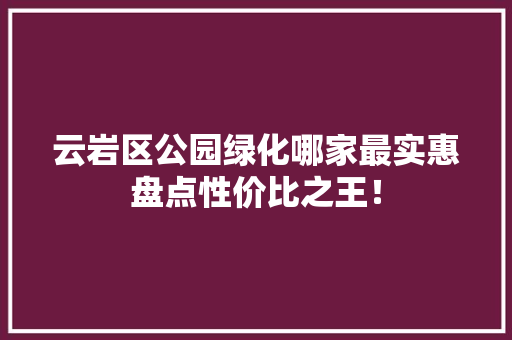 云岩区公园绿化哪家最实惠盘点性价比之王！